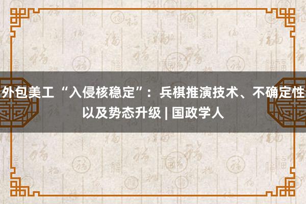 外包美工 “入侵核稳定”：兵棋推演技术、不确定性以及势态升级 | 国政学人