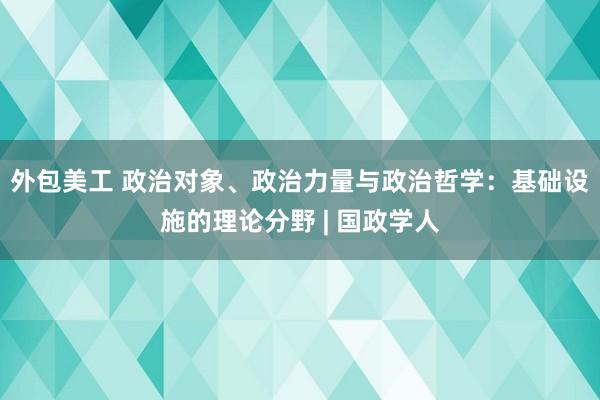 外包美工 政治对象、政治力量与政治哲学：基础设施的理论分野 | 国政学人