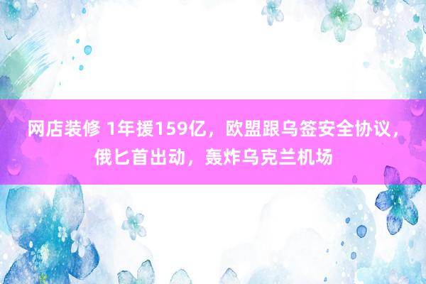 网店装修 1年援159亿，欧盟跟乌签安全协议，俄匕首出动，轰炸乌克兰机场