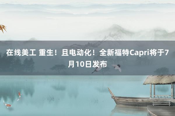 在线美工 重生！且电动化！全新福特Capri将于7月10日发布