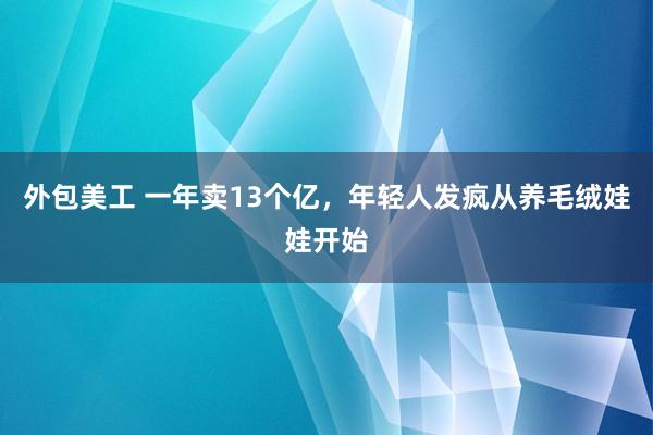 外包美工 一年卖13个亿，年轻人发疯从养毛绒娃娃开始