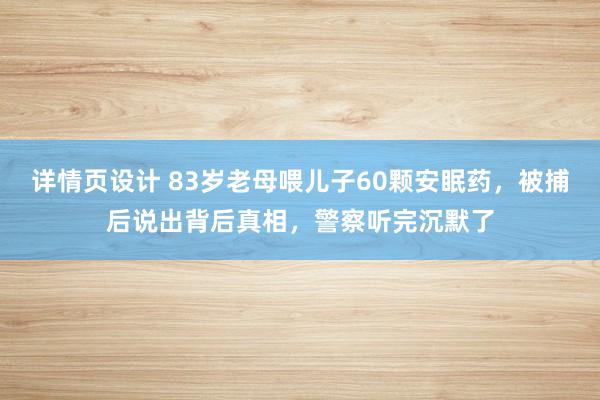 详情页设计 83岁老母喂儿子60颗安眠药，被捕后说出背后真相，警察听完沉默了