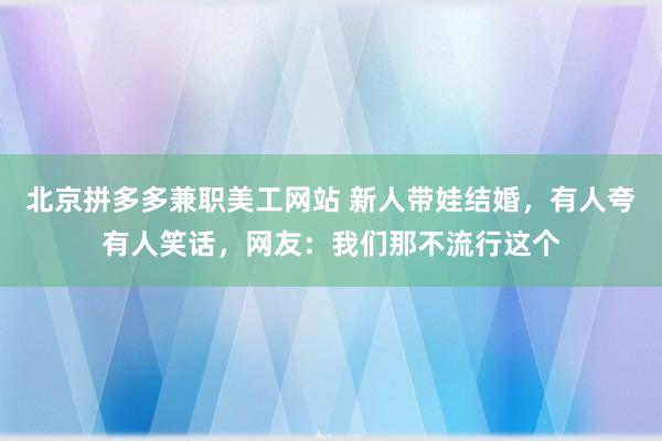 北京拼多多兼职美工网站 新人带娃结婚，有人夸有人笑话，网友：我们那不流行这个