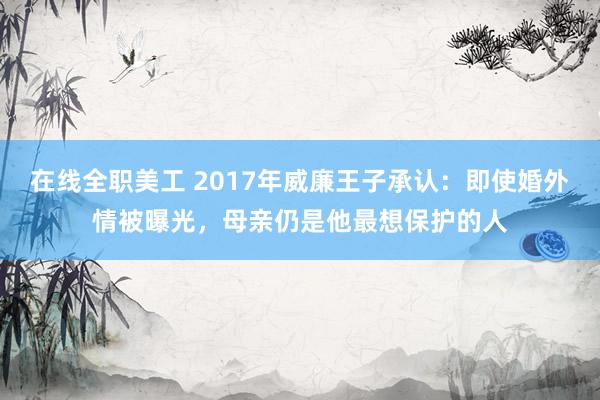 在线全职美工 2017年威廉王子承认：即使婚外情被曝光，母亲仍是他最想保护的人