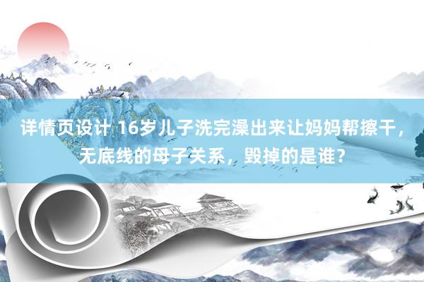 详情页设计 16岁儿子洗完澡出来让妈妈帮擦干，无底线的母子关系，毁掉的是谁？