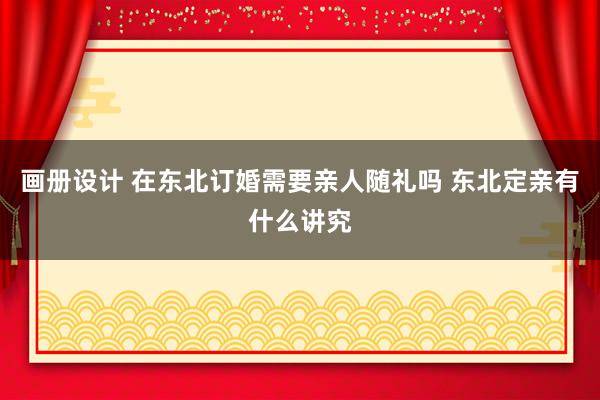 画册设计 在东北订婚需要亲人随礼吗 东北定亲有什么讲究