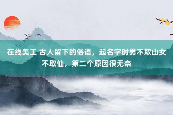 在线美工 古人留下的俗语，起名字时男不取山女不取仙，第二个原因很无奈