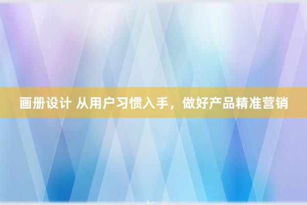 画册设计 从用户习惯入手，做好产品精准营销