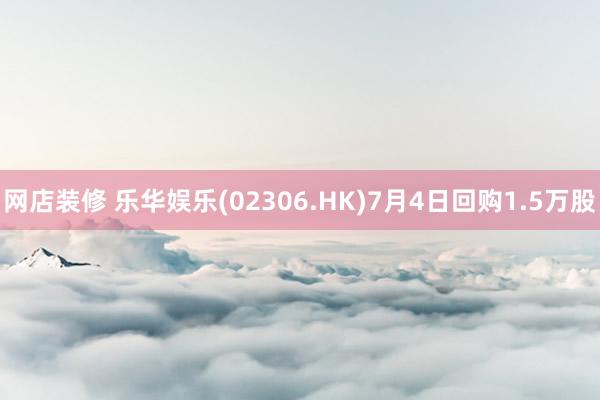 网店装修 乐华娱乐(02306.HK)7月4日回购1.5万股