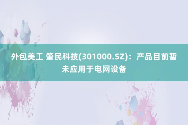 外包美工 肇民科技(301000.SZ)：产品目前暂未应用于电网设备