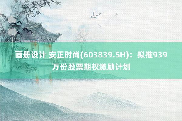 画册设计 安正时尚(603839.SH)：拟推939万份股票期权激励计划