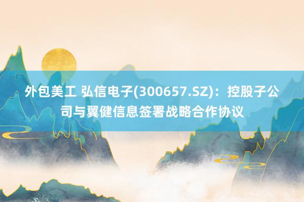 外包美工 弘信电子(300657.SZ)：控股子公司与翼健信息签署战略合作协议