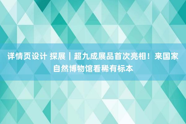 详情页设计 探展｜超九成展品首次亮相！来国家自然博物馆看稀有标本