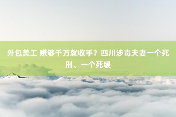 外包美工 赚够千万就收手？四川涉毒夫妻一个死刑、一个死缓