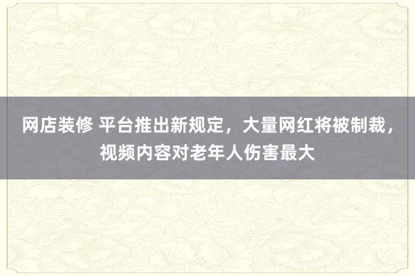 网店装修 平台推出新规定，大量网红将被制裁，视频内容对老年人伤害最大