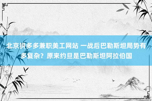 北京拼多多兼职美工网站 一战后巴勒斯坦局势有多复杂？原来约旦是巴勒斯坦阿拉伯国