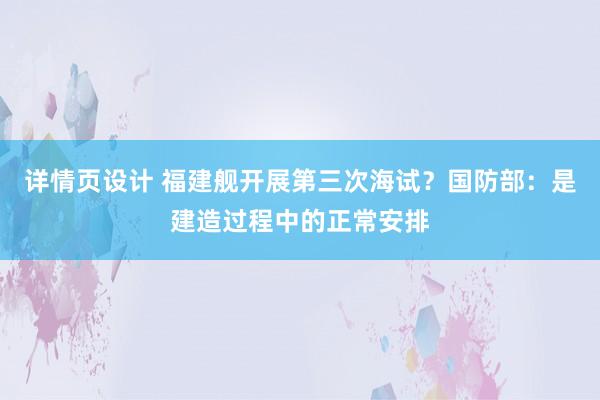 详情页设计 福建舰开展第三次海试？国防部：是建造过程中的正常安排