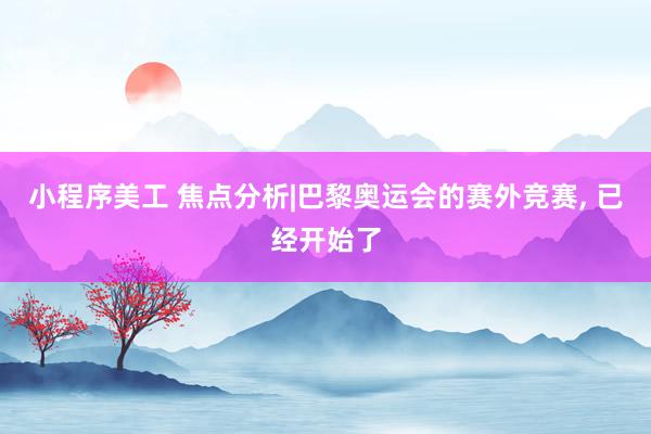 小程序美工 焦点分析|巴黎奥运会的赛外竞赛, 已经开始了