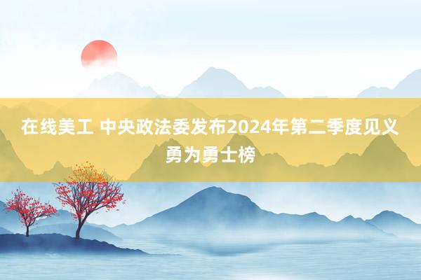 在线美工 中央政法委发布2024年第二季度见义勇为勇士榜