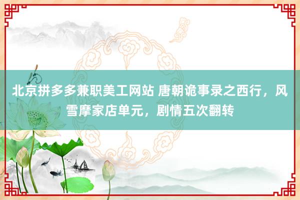 北京拼多多兼职美工网站 唐朝诡事录之西行，风雪摩家店单元，剧情五次翻转