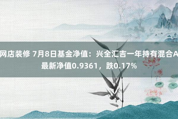 网店装修 7月8日基金净值：兴全汇吉一年持有混合A最新净值0.9361，跌0.17%