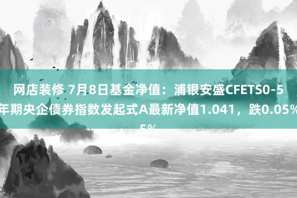 网店装修 7月8日基金净值：浦银安盛CFETS0-5年期央企债券指数发起式A最新净值1.041，跌0.05%