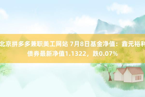 北京拼多多兼职美工网站 7月8日基金净值：鑫元裕利债券最新净值1.1322，跌0.07%