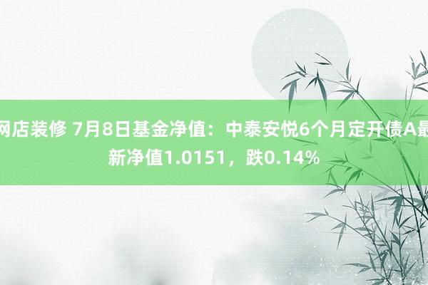 网店装修 7月8日基金净值：中泰安悦6个月定开债A最新净值1.0151，跌0.14%