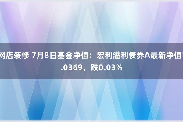 网店装修 7月8日基金净值：宏利溢利债券A最新净值1.0369，跌0.03%