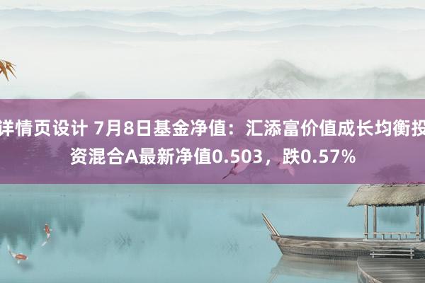 详情页设计 7月8日基金净值：汇添富价值成长均衡投资混合A最新净值0.503，跌0.57%