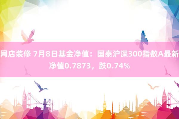 网店装修 7月8日基金净值：国泰沪深300指数A最新净值0.7873，跌0.74%