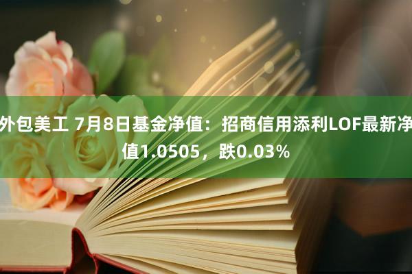 外包美工 7月8日基金净值：招商信用添利LOF最新净值1.0505，跌0.03%