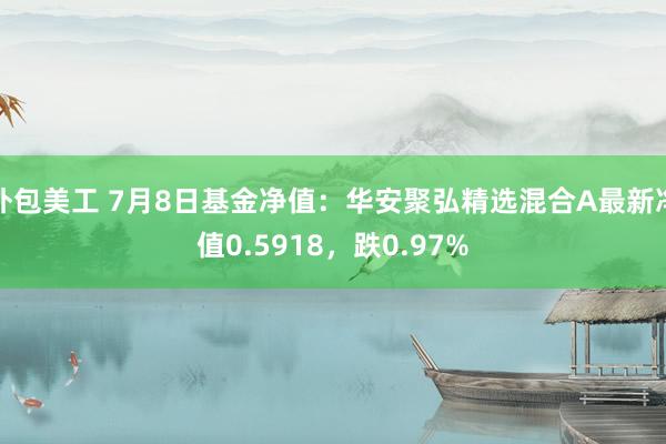 外包美工 7月8日基金净值：华安聚弘精选混合A最新净值0.5918，跌0.97%