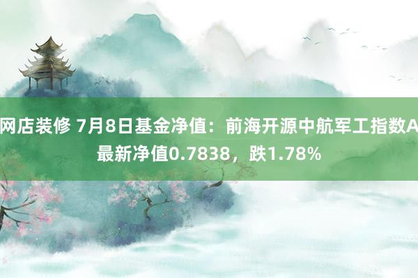 网店装修 7月8日基金净值：前海开源中航军工指数A最新净值0.7838，跌1.78%