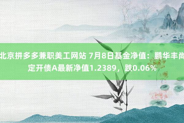 北京拼多多兼职美工网站 7月8日基金净值：鹏华丰尚定开债A最新净值1.2389，跌0.06%