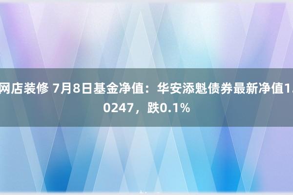 网店装修 7月8日基金净值：华安添魁债券最新净值1.0247，跌0.1%