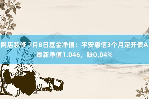 网店装修 7月8日基金净值：平安惠信3个月定开债A最新净值1.046，跌0.04%