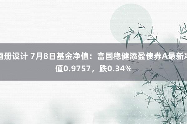 画册设计 7月8日基金净值：富国稳健添盈债券A最新净值0.9757，跌0.34%