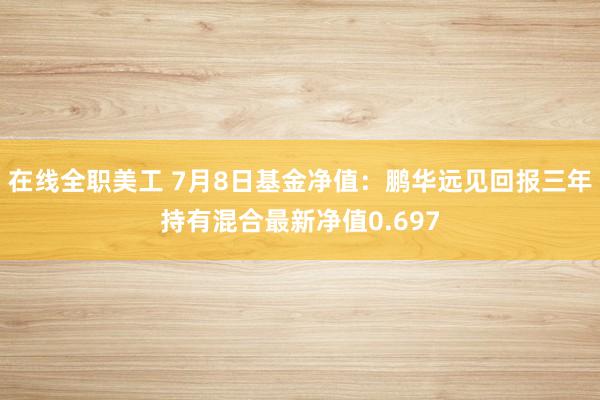 在线全职美工 7月8日基金净值：鹏华远见回报三年持有混合最新净值0.697