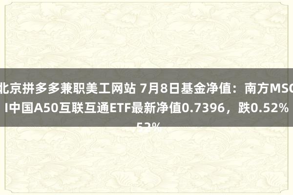 北京拼多多兼职美工网站 7月8日基金净值：南方MSCI中国A50互联互通ETF最新净值0.7396，跌0.52%