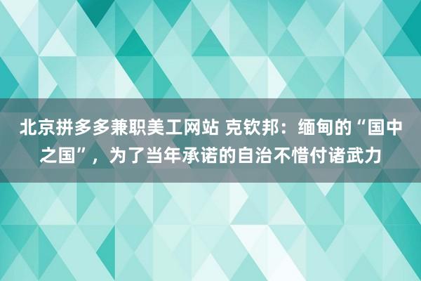 北京拼多多兼职美工网站 克钦邦：缅甸的“国中之国”，为了当年承诺的自治不惜付诸武力