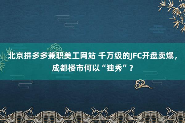 北京拼多多兼职美工网站 千万级的JFC开盘卖爆，成都楼市何以“独秀”？