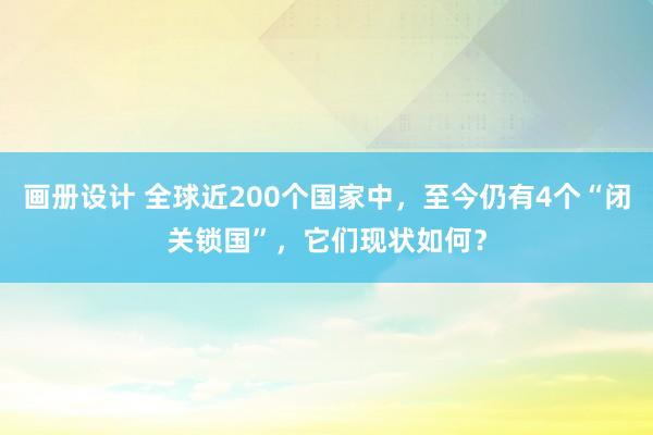 画册设计 全球近200个国家中，至今仍有4个“闭关锁国”，它们现状如何？