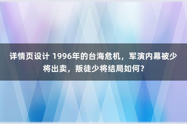 详情页设计 1996年的台海危机，军演内幕被少将出卖，叛徒少将结局如何？