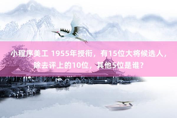 小程序美工 1955年授衔，有15位大将候选人，除去评上的10位，其他5位是谁？