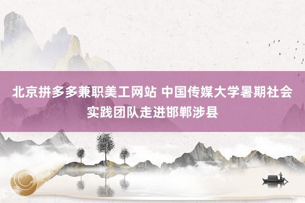 北京拼多多兼职美工网站 中国传媒大学暑期社会实践团队走进邯郸涉县