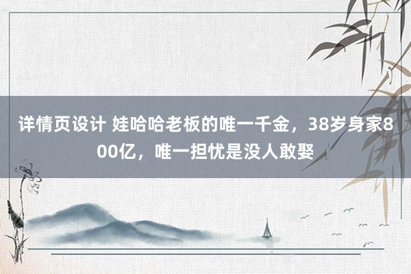 详情页设计 娃哈哈老板的唯一千金，38岁身家800亿，唯一担忧是没人敢娶