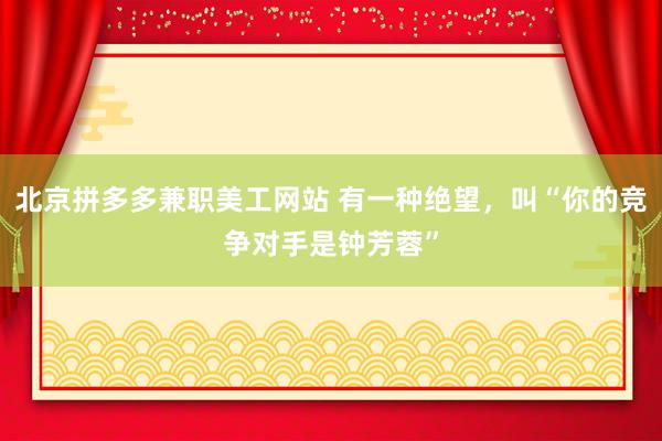 北京拼多多兼职美工网站 有一种绝望，叫“你的竞争对手是钟芳蓉”