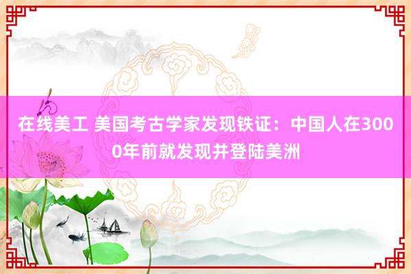 在线美工 美国考古学家发现铁证：中国人在3000年前就发现并登陆美洲