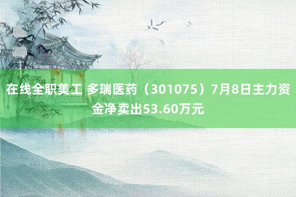 在线全职美工 多瑞医药（301075）7月8日主力资金净卖出53.60万元